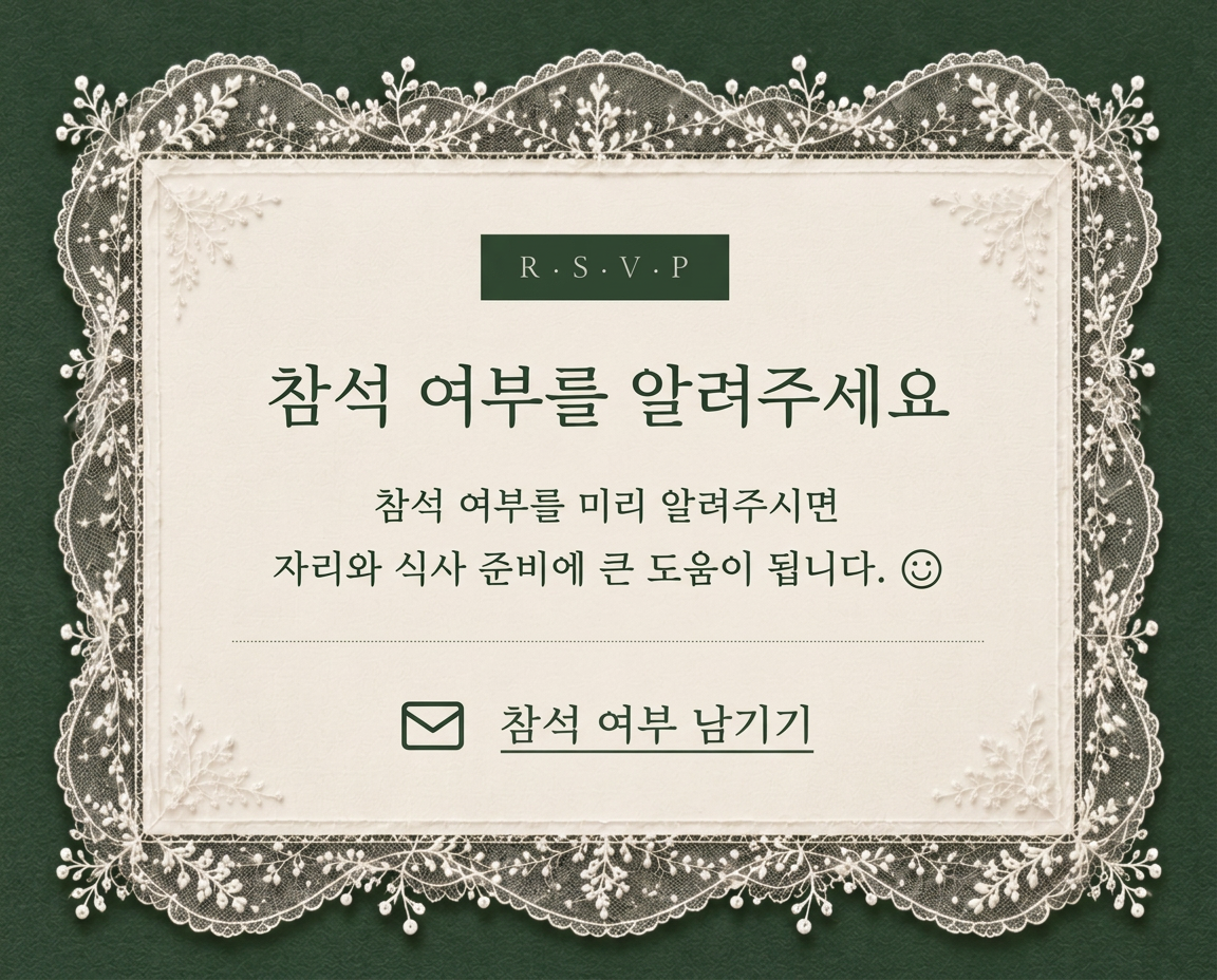 참석 여부를 알려주세요. 참석 여부를 미리 알려주시면 자리와 식사 준비에 큰 도움이 됩니다.